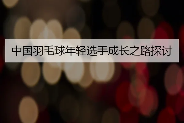 中国羽毛球年轻选手成长之路探讨